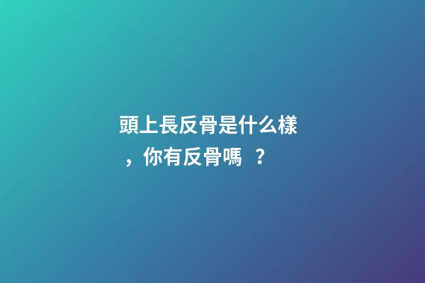 頭上長反骨是什么樣，你有反骨嗎？